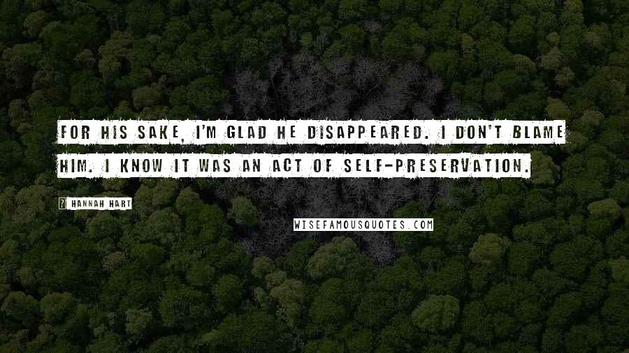 Hannah Hart Quotes: For his sake, I'm glad he disappeared. I don't blame him. I know it was an act of self-preservation.