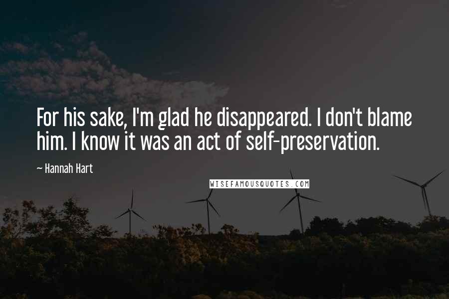 Hannah Hart Quotes: For his sake, I'm glad he disappeared. I don't blame him. I know it was an act of self-preservation.