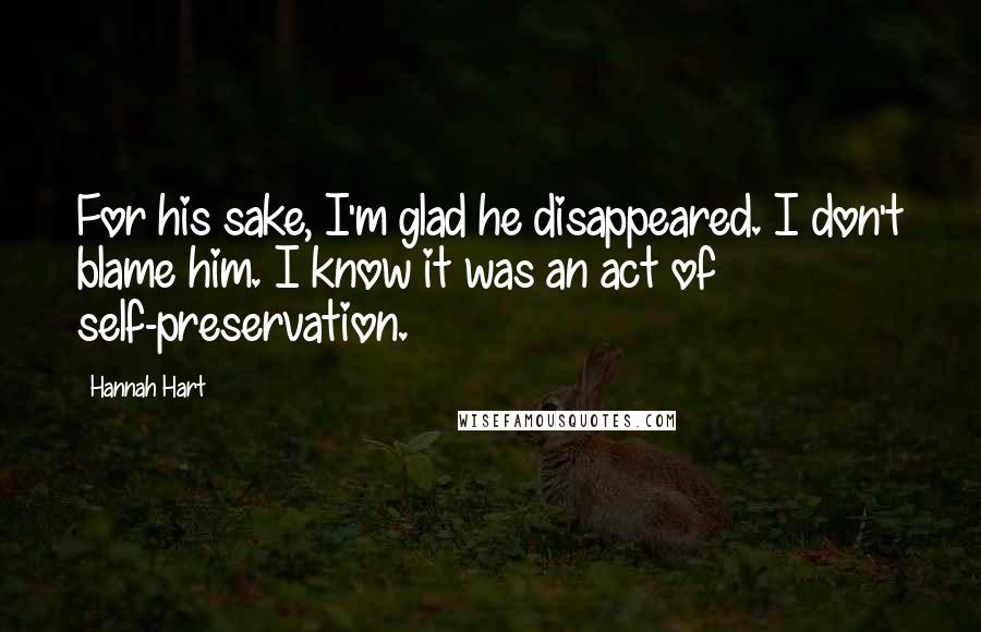 Hannah Hart Quotes: For his sake, I'm glad he disappeared. I don't blame him. I know it was an act of self-preservation.