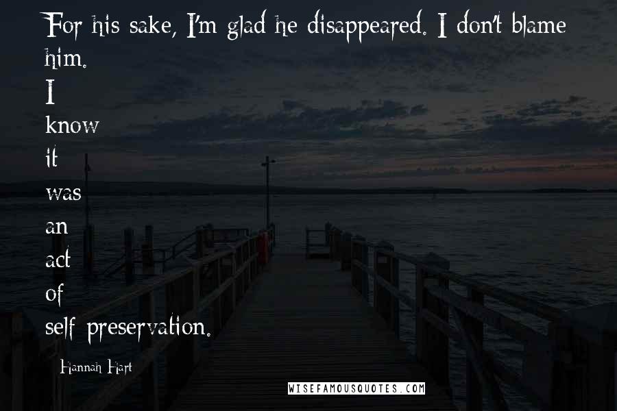 Hannah Hart Quotes: For his sake, I'm glad he disappeared. I don't blame him. I know it was an act of self-preservation.