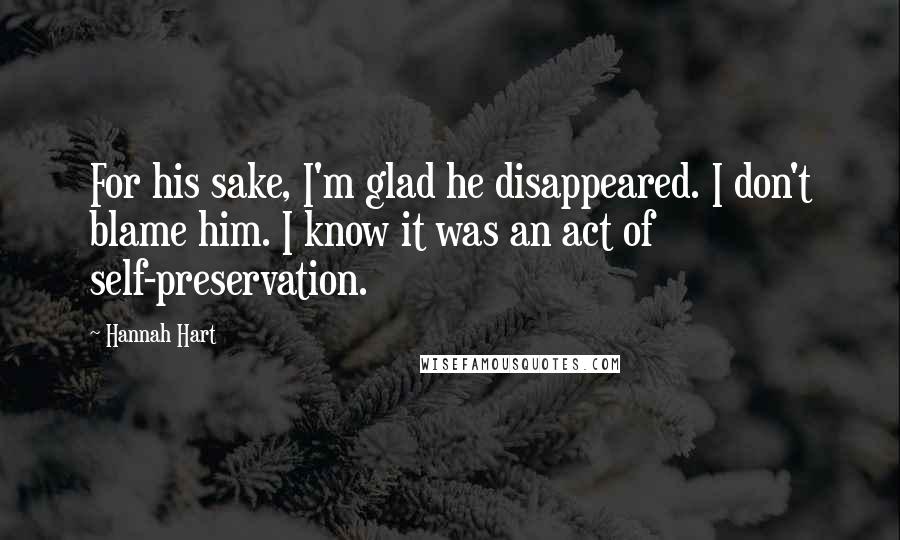 Hannah Hart Quotes: For his sake, I'm glad he disappeared. I don't blame him. I know it was an act of self-preservation.