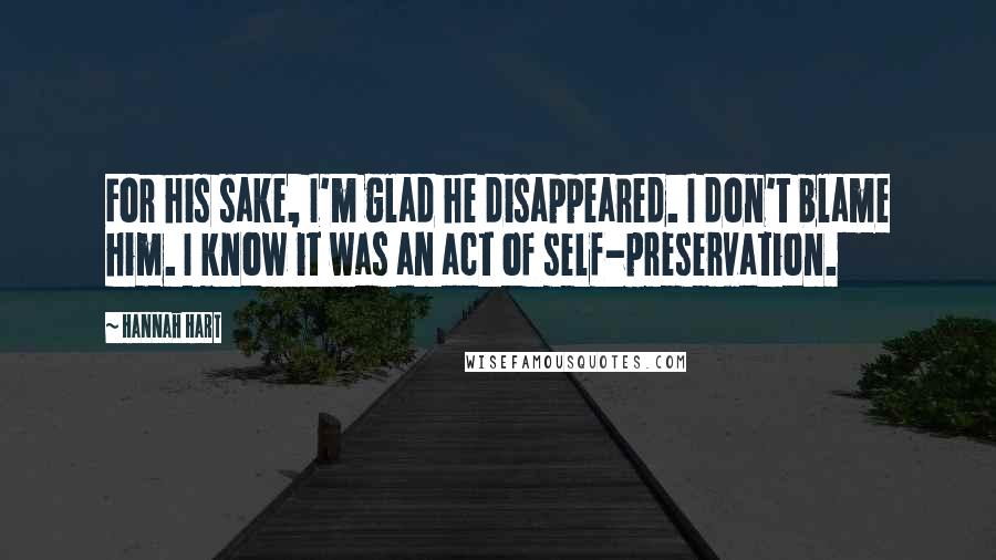 Hannah Hart Quotes: For his sake, I'm glad he disappeared. I don't blame him. I know it was an act of self-preservation.