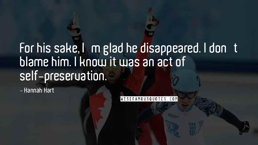 Hannah Hart Quotes: For his sake, I'm glad he disappeared. I don't blame him. I know it was an act of self-preservation.