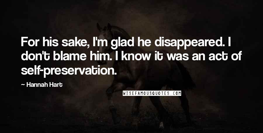 Hannah Hart Quotes: For his sake, I'm glad he disappeared. I don't blame him. I know it was an act of self-preservation.