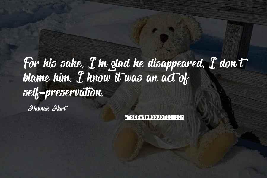 Hannah Hart Quotes: For his sake, I'm glad he disappeared. I don't blame him. I know it was an act of self-preservation.