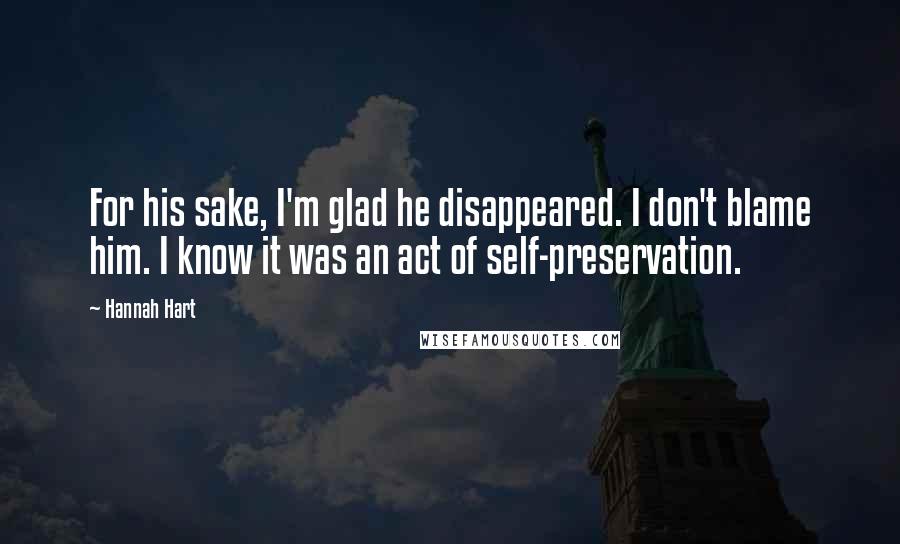 Hannah Hart Quotes: For his sake, I'm glad he disappeared. I don't blame him. I know it was an act of self-preservation.