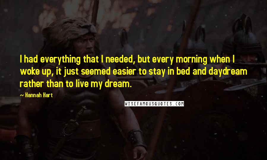Hannah Hart Quotes: I had everything that I needed, but every morning when I woke up, it just seemed easier to stay in bed and daydream rather than to live my dream.