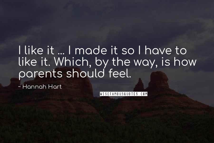 Hannah Hart Quotes: I like it ... I made it so I have to like it. Which, by the way, is how parents should feel.