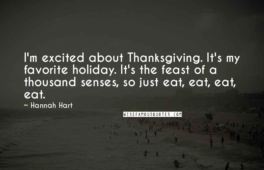 Hannah Hart Quotes: I'm excited about Thanksgiving. It's my favorite holiday. It's the feast of a thousand senses, so just eat, eat, eat, eat.