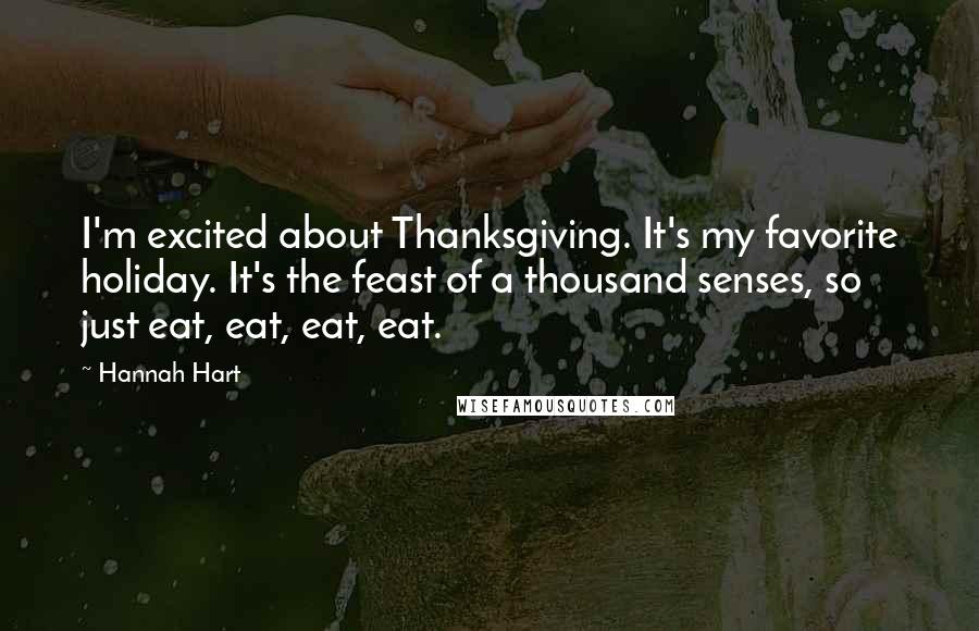 Hannah Hart Quotes: I'm excited about Thanksgiving. It's my favorite holiday. It's the feast of a thousand senses, so just eat, eat, eat, eat.