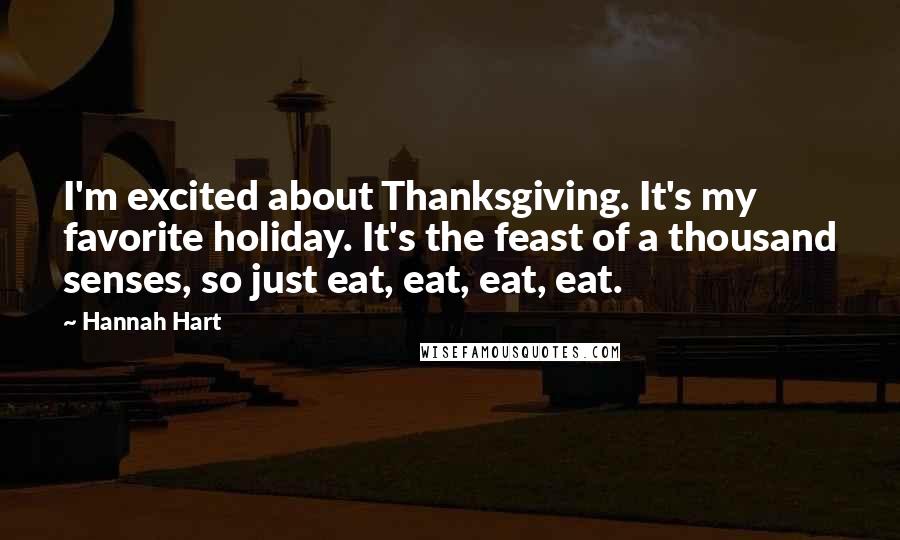 Hannah Hart Quotes: I'm excited about Thanksgiving. It's my favorite holiday. It's the feast of a thousand senses, so just eat, eat, eat, eat.