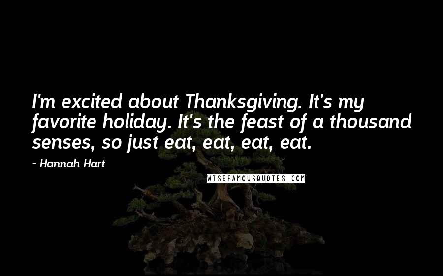 Hannah Hart Quotes: I'm excited about Thanksgiving. It's my favorite holiday. It's the feast of a thousand senses, so just eat, eat, eat, eat.