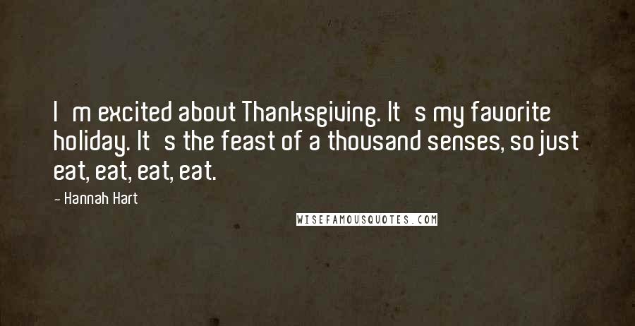 Hannah Hart Quotes: I'm excited about Thanksgiving. It's my favorite holiday. It's the feast of a thousand senses, so just eat, eat, eat, eat.