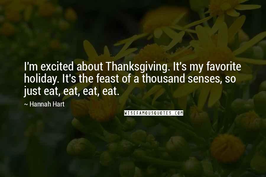 Hannah Hart Quotes: I'm excited about Thanksgiving. It's my favorite holiday. It's the feast of a thousand senses, so just eat, eat, eat, eat.