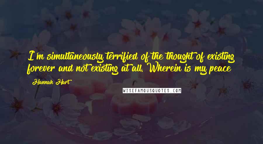 Hannah Hart Quotes: I'm simultaneously terrified of the thought of existing forever and not existing at all. Wherein is my peace?