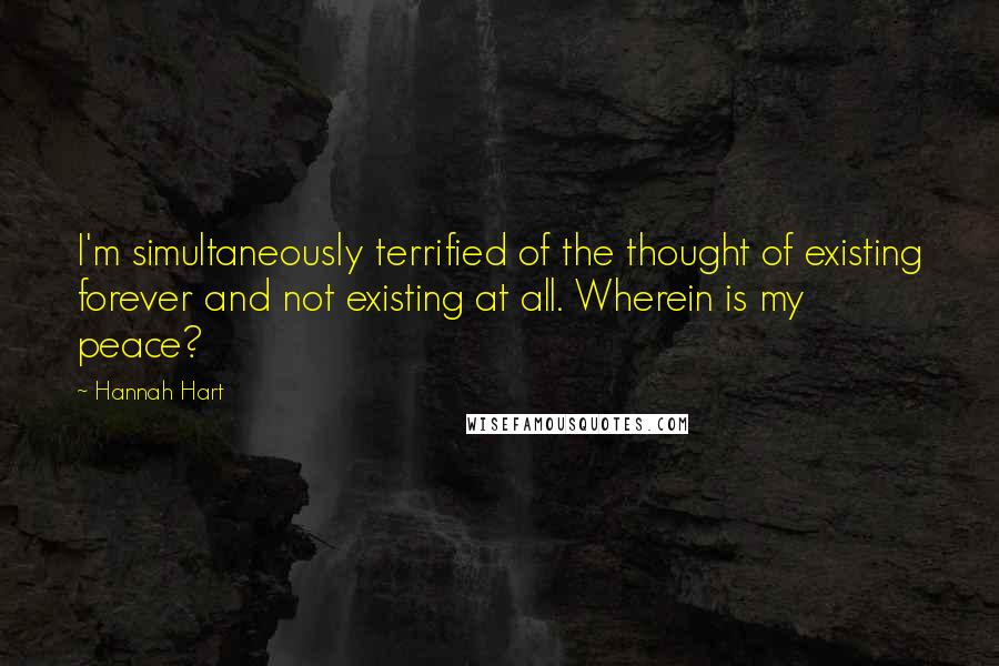 Hannah Hart Quotes: I'm simultaneously terrified of the thought of existing forever and not existing at all. Wherein is my peace?