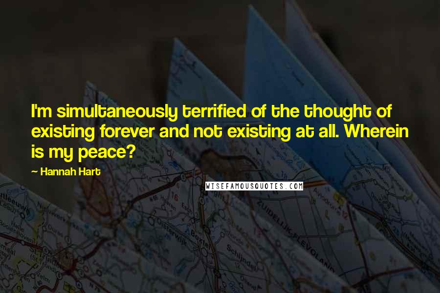 Hannah Hart Quotes: I'm simultaneously terrified of the thought of existing forever and not existing at all. Wherein is my peace?