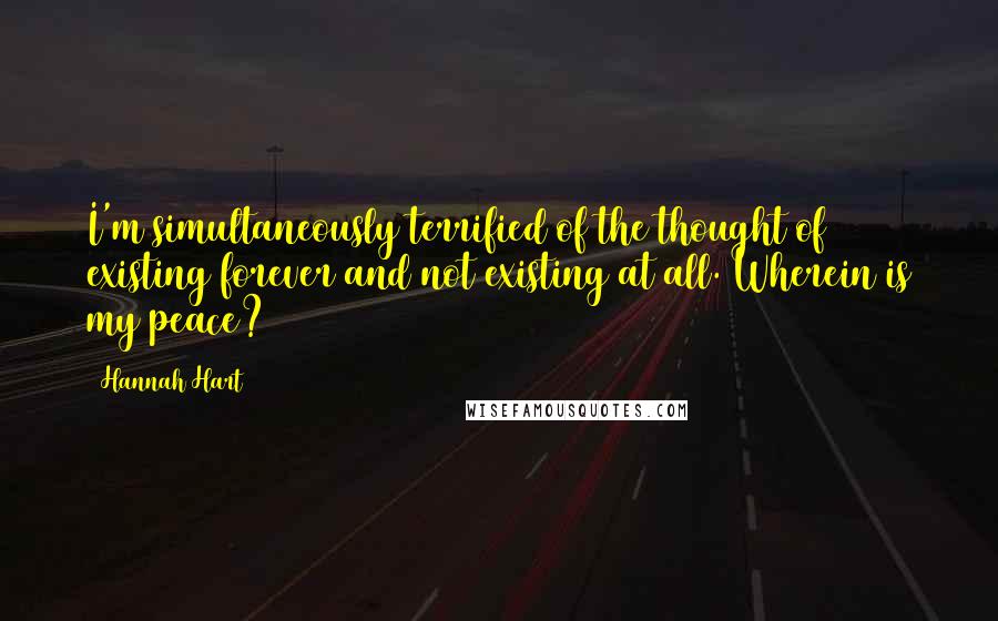 Hannah Hart Quotes: I'm simultaneously terrified of the thought of existing forever and not existing at all. Wherein is my peace?