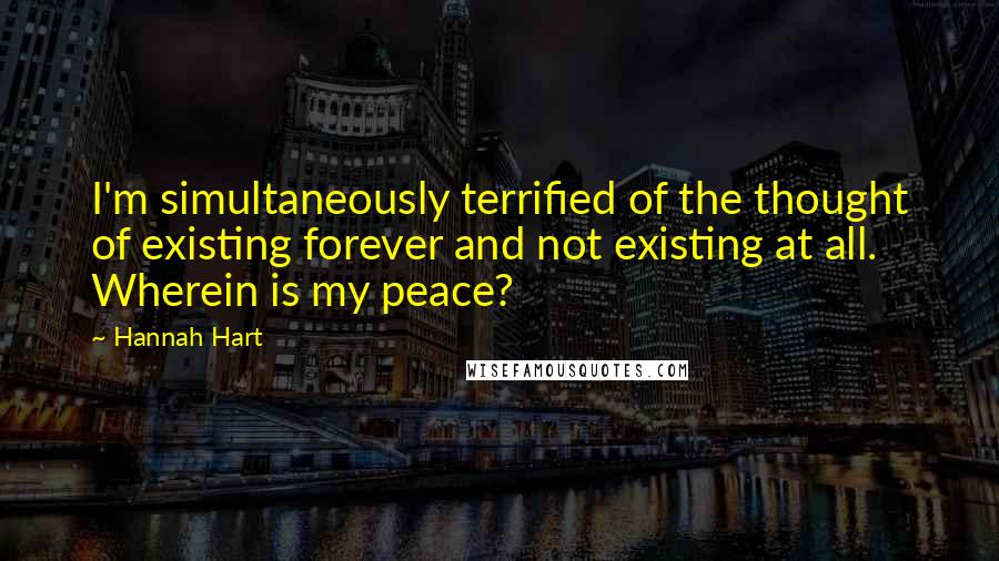 Hannah Hart Quotes: I'm simultaneously terrified of the thought of existing forever and not existing at all. Wherein is my peace?