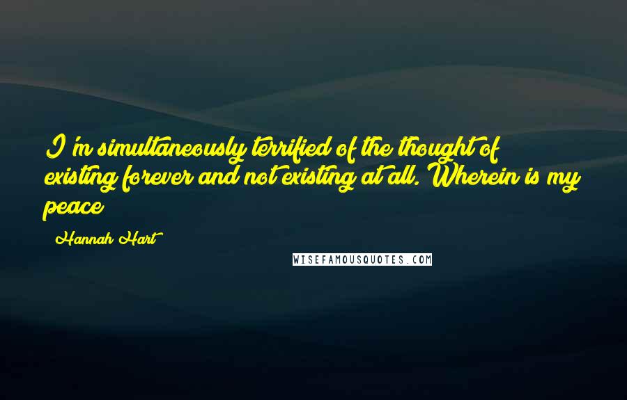 Hannah Hart Quotes: I'm simultaneously terrified of the thought of existing forever and not existing at all. Wherein is my peace?