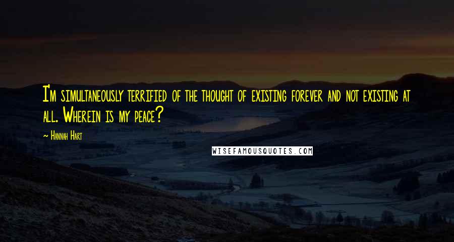 Hannah Hart Quotes: I'm simultaneously terrified of the thought of existing forever and not existing at all. Wherein is my peace?
