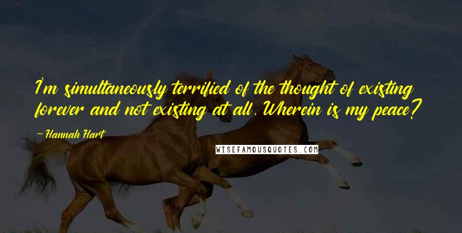 Hannah Hart Quotes: I'm simultaneously terrified of the thought of existing forever and not existing at all. Wherein is my peace?