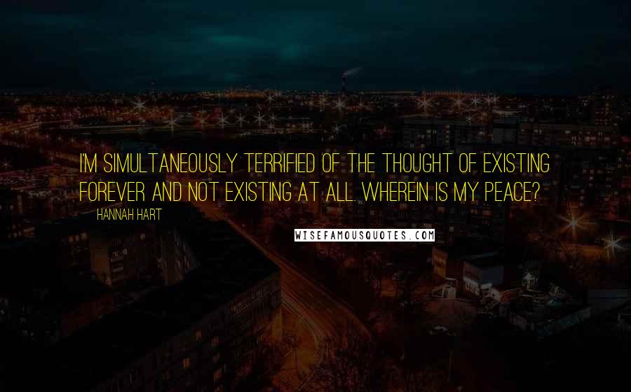 Hannah Hart Quotes: I'm simultaneously terrified of the thought of existing forever and not existing at all. Wherein is my peace?