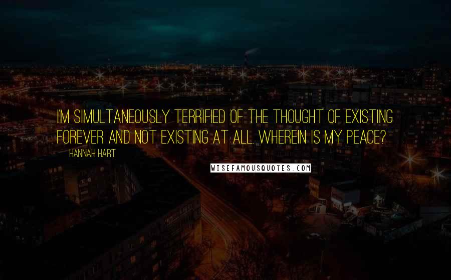 Hannah Hart Quotes: I'm simultaneously terrified of the thought of existing forever and not existing at all. Wherein is my peace?