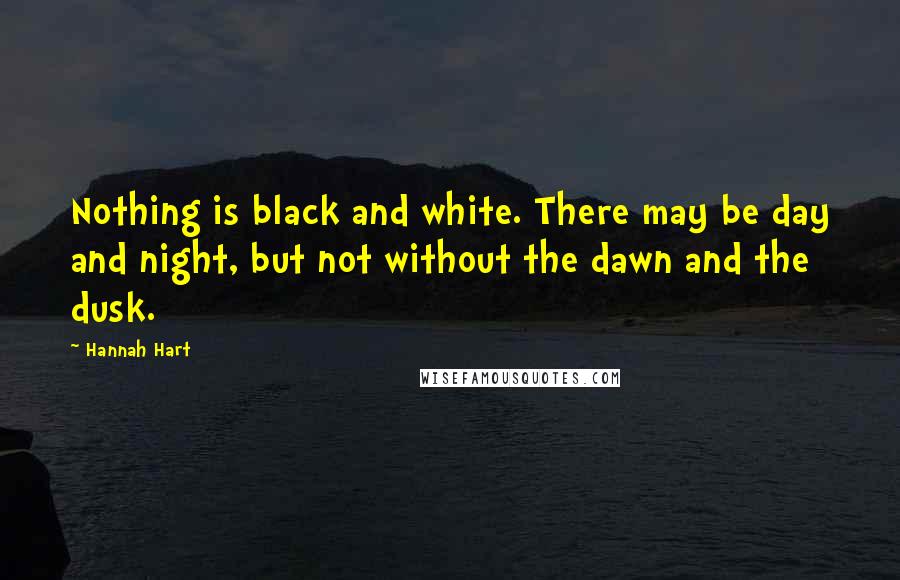 Hannah Hart Quotes: Nothing is black and white. There may be day and night, but not without the dawn and the dusk.