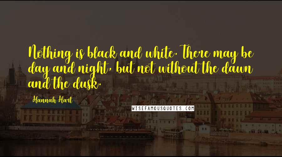 Hannah Hart Quotes: Nothing is black and white. There may be day and night, but not without the dawn and the dusk.