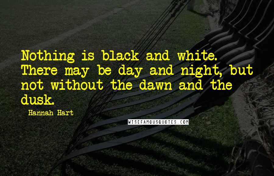 Hannah Hart Quotes: Nothing is black and white. There may be day and night, but not without the dawn and the dusk.