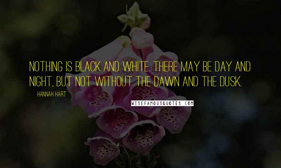 Hannah Hart Quotes: Nothing is black and white. There may be day and night, but not without the dawn and the dusk.