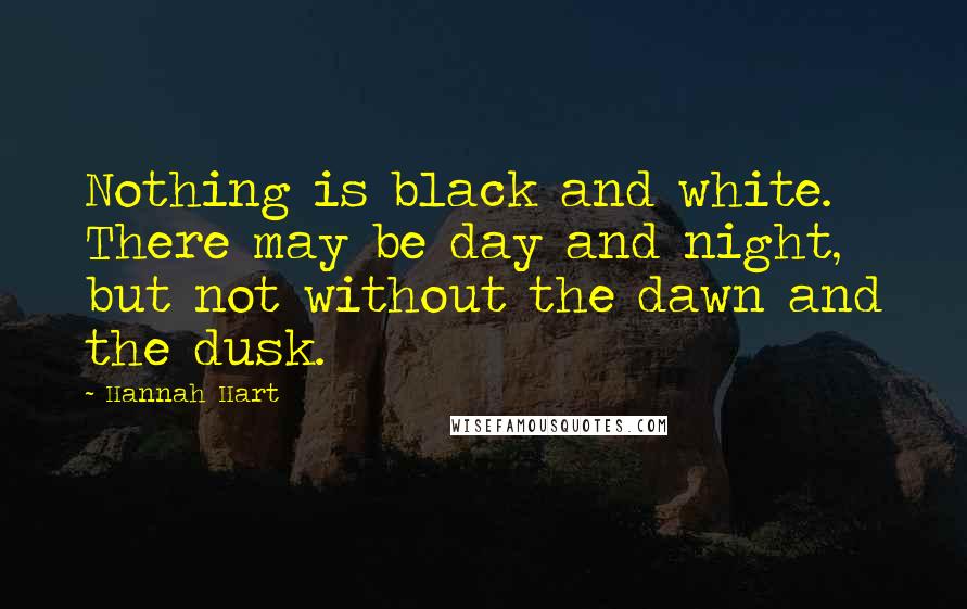 Hannah Hart Quotes: Nothing is black and white. There may be day and night, but not without the dawn and the dusk.