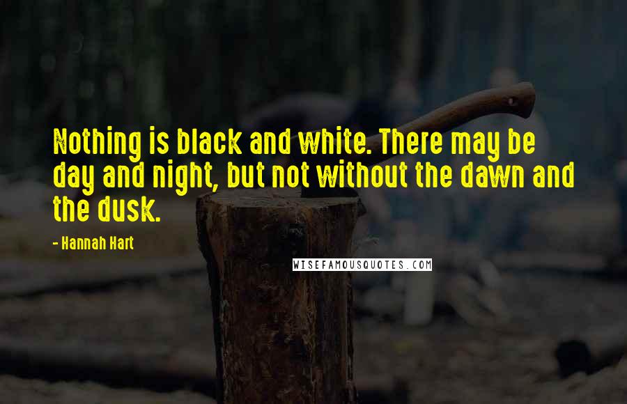 Hannah Hart Quotes: Nothing is black and white. There may be day and night, but not without the dawn and the dusk.