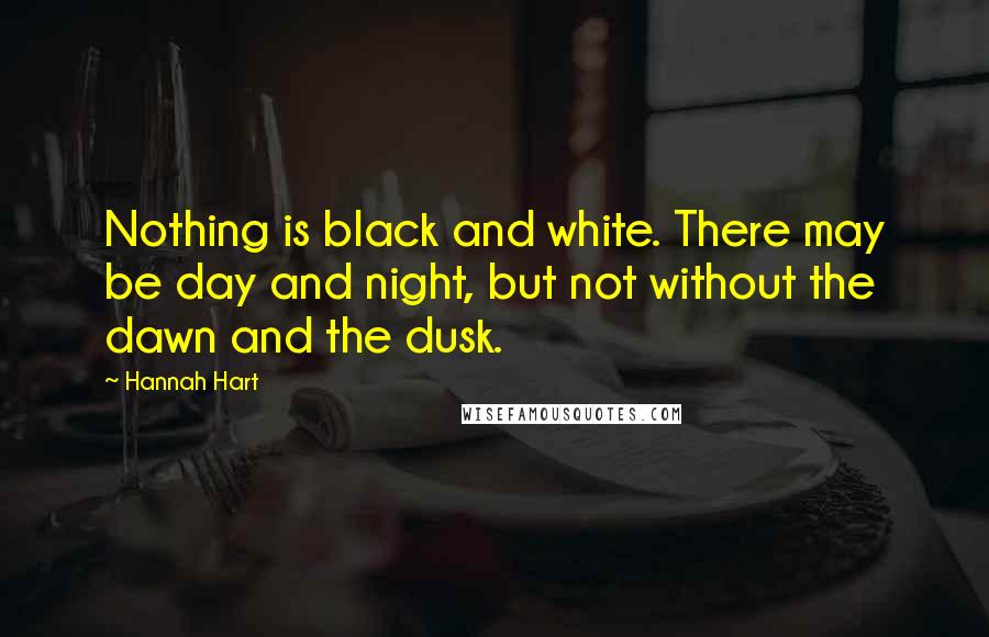 Hannah Hart Quotes: Nothing is black and white. There may be day and night, but not without the dawn and the dusk.