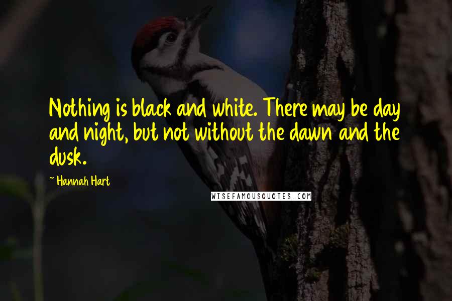 Hannah Hart Quotes: Nothing is black and white. There may be day and night, but not without the dawn and the dusk.