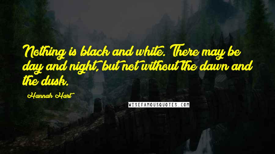 Hannah Hart Quotes: Nothing is black and white. There may be day and night, but not without the dawn and the dusk.