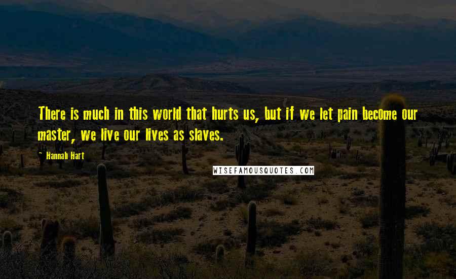 Hannah Hart Quotes: There is much in this world that hurts us, but if we let pain become our master, we live our lives as slaves.