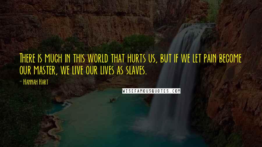 Hannah Hart Quotes: There is much in this world that hurts us, but if we let pain become our master, we live our lives as slaves.