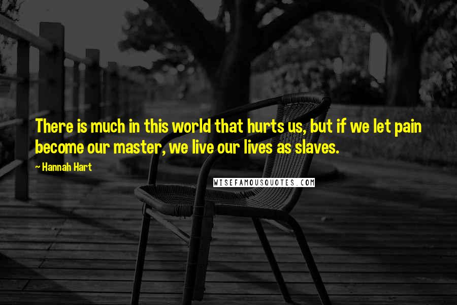 Hannah Hart Quotes: There is much in this world that hurts us, but if we let pain become our master, we live our lives as slaves.