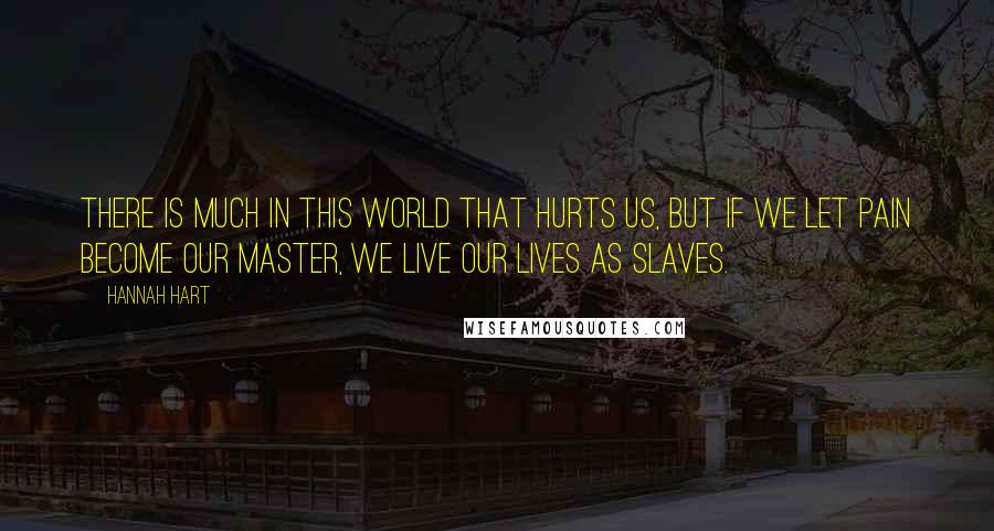 Hannah Hart Quotes: There is much in this world that hurts us, but if we let pain become our master, we live our lives as slaves.