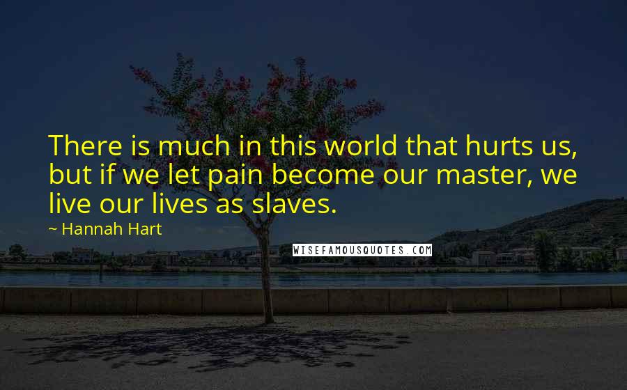 Hannah Hart Quotes: There is much in this world that hurts us, but if we let pain become our master, we live our lives as slaves.