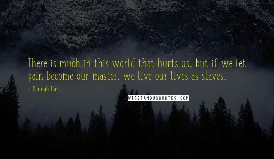 Hannah Hart Quotes: There is much in this world that hurts us, but if we let pain become our master, we live our lives as slaves.