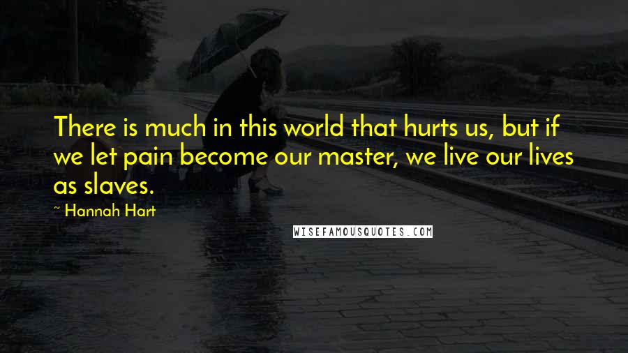 Hannah Hart Quotes: There is much in this world that hurts us, but if we let pain become our master, we live our lives as slaves.