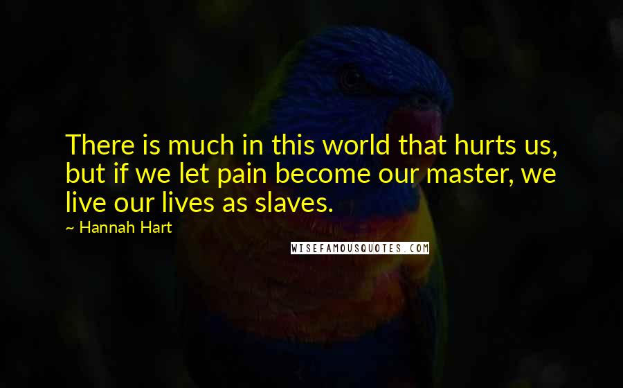 Hannah Hart Quotes: There is much in this world that hurts us, but if we let pain become our master, we live our lives as slaves.