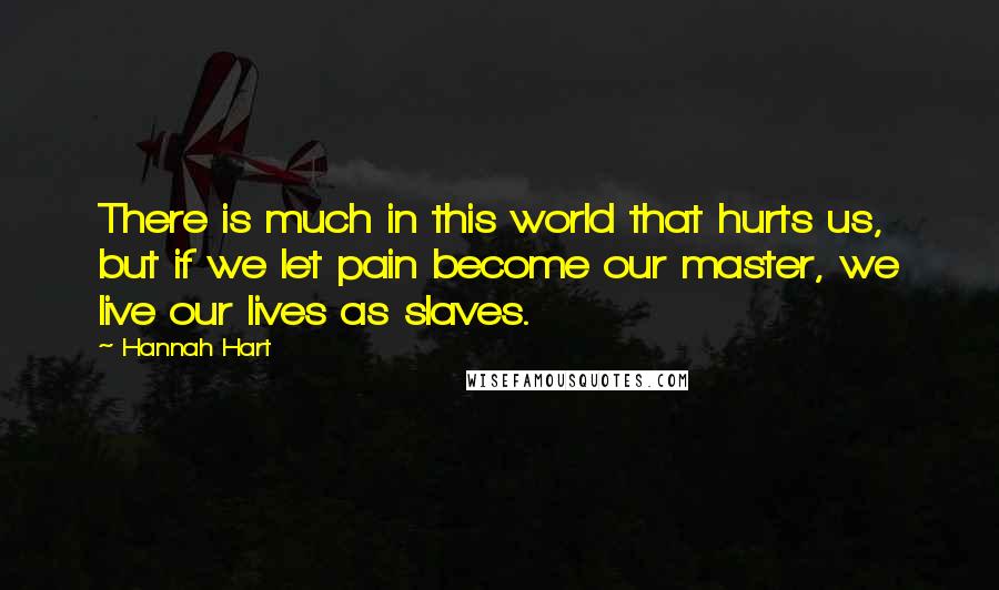 Hannah Hart Quotes: There is much in this world that hurts us, but if we let pain become our master, we live our lives as slaves.