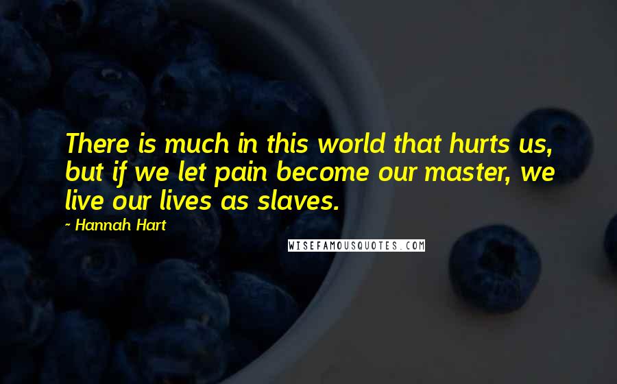 Hannah Hart Quotes: There is much in this world that hurts us, but if we let pain become our master, we live our lives as slaves.