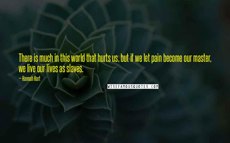 Hannah Hart Quotes: There is much in this world that hurts us, but if we let pain become our master, we live our lives as slaves.