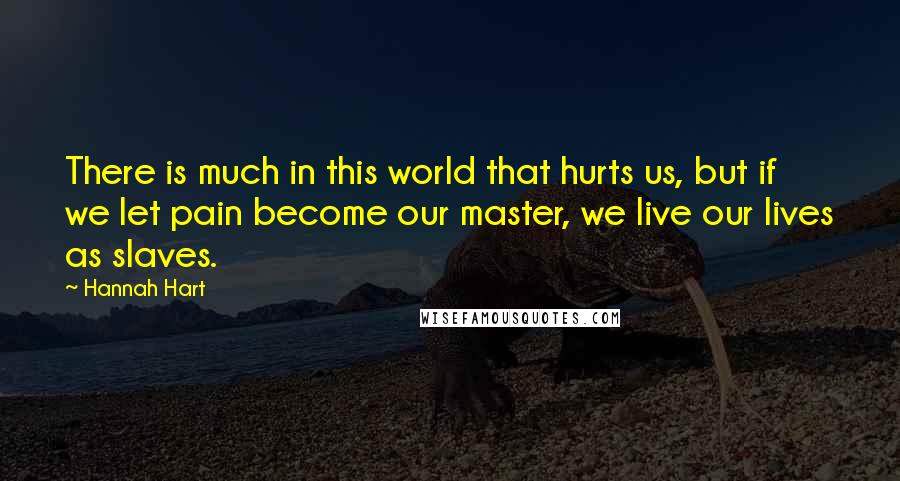 Hannah Hart Quotes: There is much in this world that hurts us, but if we let pain become our master, we live our lives as slaves.