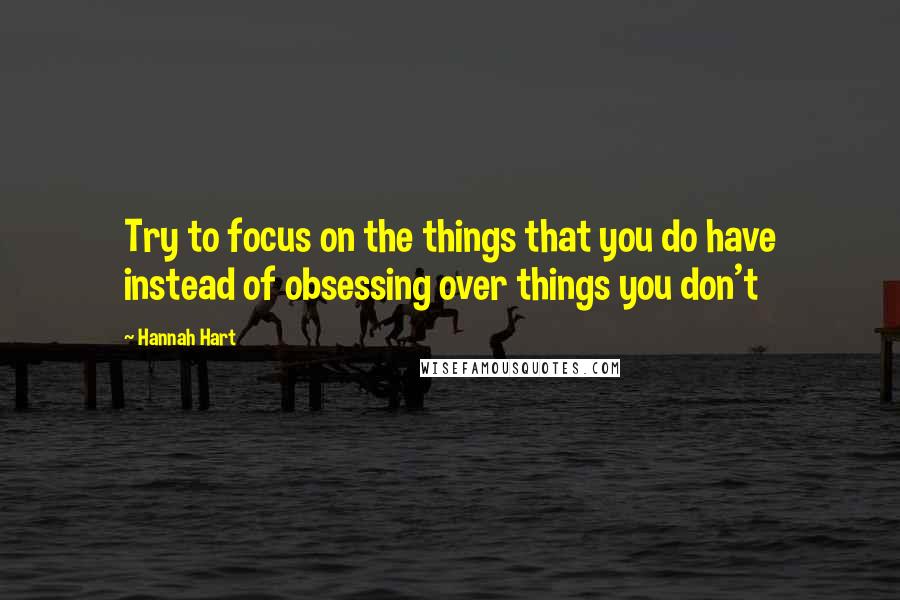 Hannah Hart Quotes: Try to focus on the things that you do have instead of obsessing over things you don't